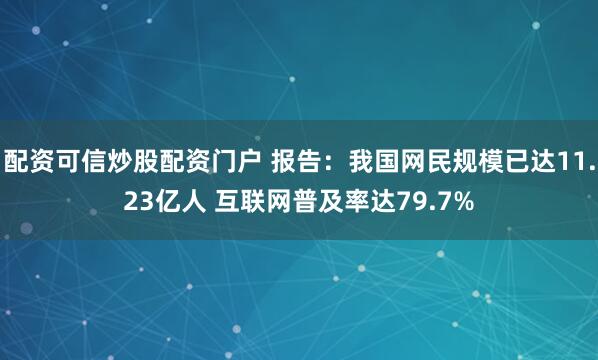 配资可信炒股配资门户 报告：我国网民规模已达11.23亿人 互联网普及率达79.7%