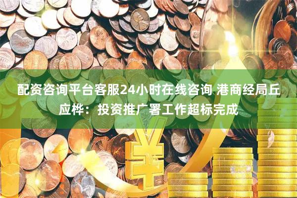 配资咨询平台客服24小时在线咨询 港商经局丘应桦：投资推广署工作超标完成
