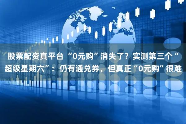 股票配资真平台 “0元购”消失了？实测第三个“超级星期六”：仍有通兑券，但真正“0元购”很难