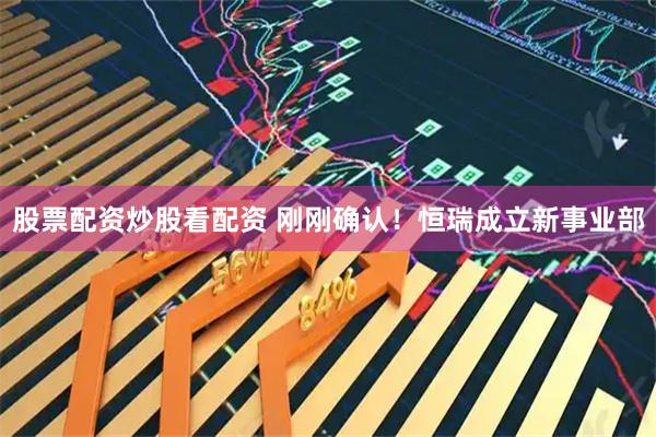 股票配资炒股看配资 刚刚确认！恒瑞成立新事业部