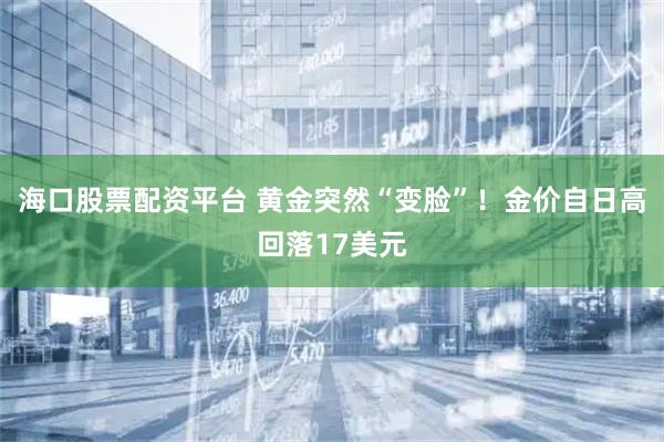 海口股票配资平台 黄金突然“变脸”！金价自日高回落17美元