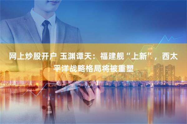 网上炒股开户 玉渊谭天：福建舰“上新”，西太平洋战略格局将被重塑