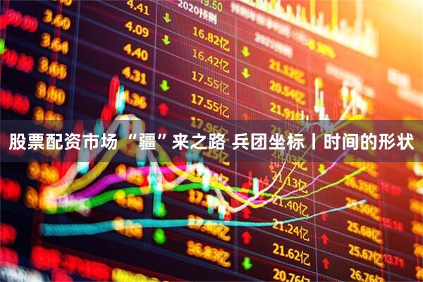 股票配资市场 “疆”来之路 兵团坐标丨时间的形状
