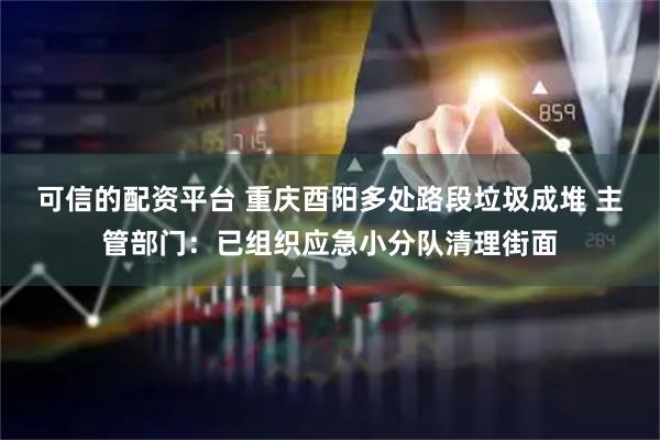 可信的配资平台 重庆酉阳多处路段垃圾成堆 主管部门：已组织应急小分队清理街面