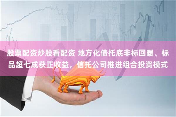 股票配资炒股看配资 地方化债托底非标回暖、标品超七成获正收益，信托公司推进组合投资模式