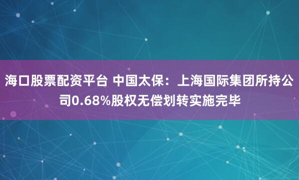 海口股票配资平台 中国太保：上海国际集团所持公司0.68%股权无偿划转实施完毕