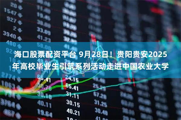 海口股票配资平台 9月28日！贵阳贵安2025年高校毕业生引筑系列活动走进中国农业大学