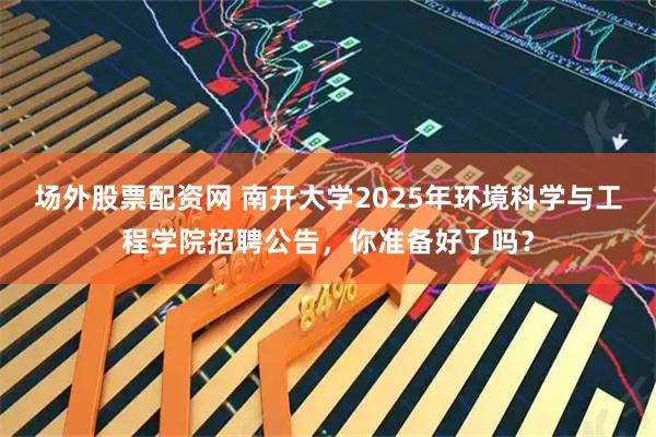 场外股票配资网 南开大学2025年环境科学与工程学院招聘公告，你准备好了吗？