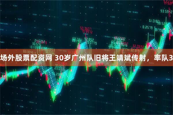 场外股票配资网 30岁广州队旧将王靖斌传射，率队3