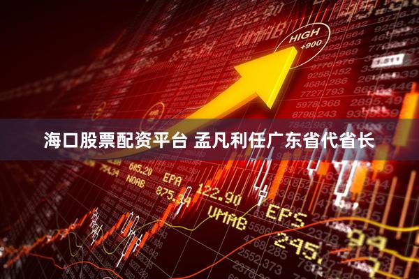 海口股票配资平台 孟凡利任广东省代省长